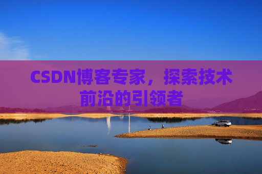 CSDN博客专家，探索技术前沿的引领者